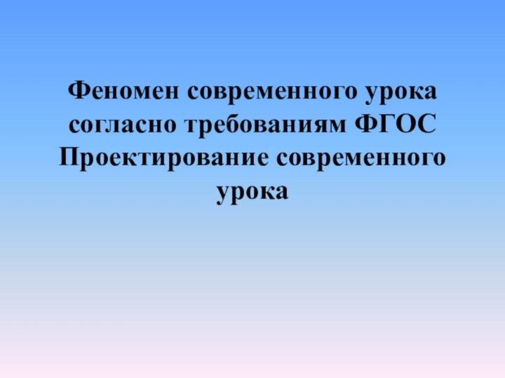 Феномен современного урока согласно требованиям ФГОС Проектирование современного урока  