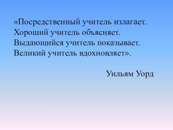 «Посредственный учитель излагает. Хороший учитель объясняет. Выдающийся учитель показывает. Великий учитель вдохновляет».   Уильям Уорд