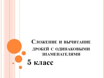 Презентация по математике на тему Сложение и вычитание дробей с одинаковыми знаменателями(5 класс)