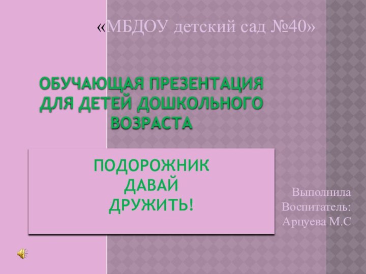 Обучающая презентация для детей дошкольного возраста  Подорожник Давай Дружить! «МБДОУ детский сад №40»ВыполнилаВоспитатель:Арцуева М.С