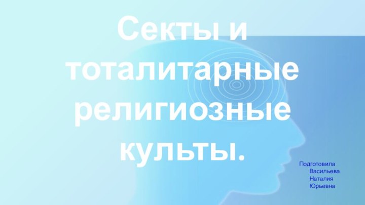 Секты и тоталитарные религиозные культы.Подготовила Васильева Наталия Юрьевна