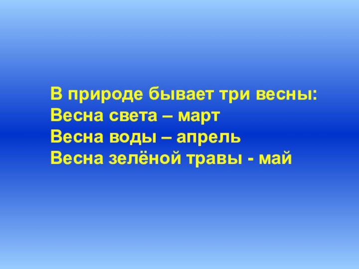 В природе бывает три весны:Весна света – мартВесна воды – апрельВесна зелёной травы - май