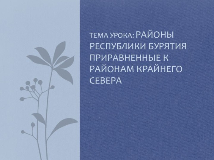 Тема урока: Районы Республики Бурятия приравненные к районам крайнего севера