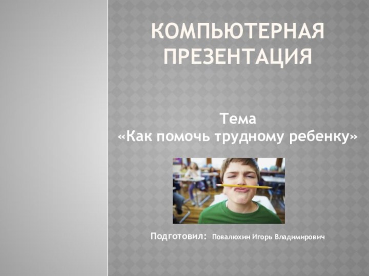 Компьютерная презентация  Тема«Как помочь трудному ребенку»     Подготовил:  Повалюхин Игорь Владимирович