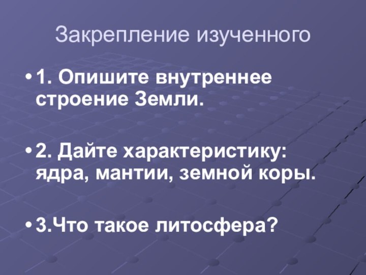 Закрепление изученного 1. Опишите внутреннее строение Земли.2. Дайте характеристику: ядра, мантии, земной коры.3.Что такое литосфера?