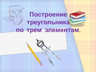 Презентация по геометрии на тему: Построение треугольника по трем элементам (7 класс)