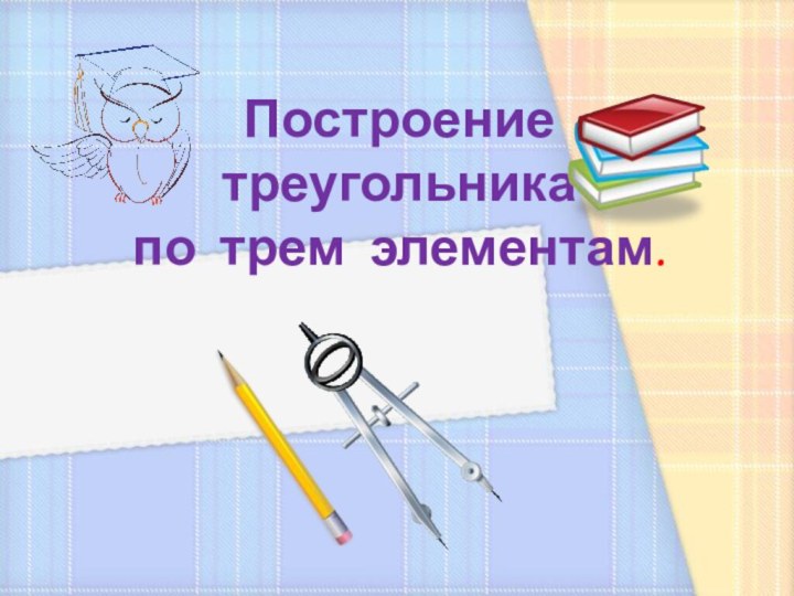 Построение  треугольника  по трем элементам.