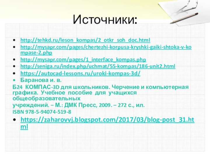 Источники:http://tehkd.ru/leson_kompas/2_otkr_soh_doc.html http://mysapr.com/pages/chertezhi-korpusa-kryshki-gaiki-shtoka-v-kompase-2.phphttp://mysapr.com/pages/1_interface_kompas.phphttp://seniga.ru/index.php/uchmat/55-kompas/186-unit2.htmlhttps://autocad-lessons.ru/uroki-kompas-3d/Баранова и. в.Б24 КОМПАС-3D для школьников. Черчение и компьютерная графика. Учебное