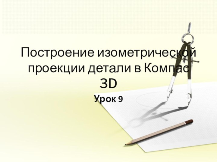 Построение изометрической проекции детали в Компас 3DУрок 9