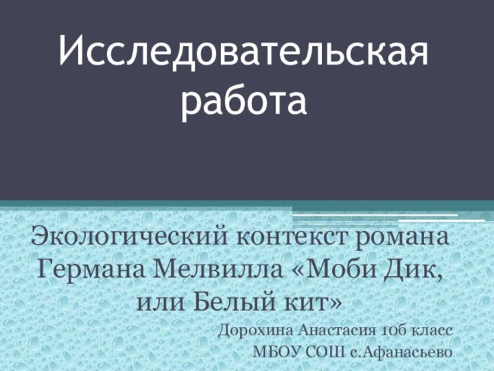 Исследовательская работаЭкологический контекст романа Германа Мелвилла «Моби Дик, или Белый кит»Дорохина Анастасия 10б классМБОУ СОШ с.Афанасьево