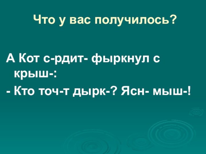 Что у вас получилось?  А Кот с-рдит- фыркнул с крыш-:- Кто точ-т дырк-? Ясн- мыш-!