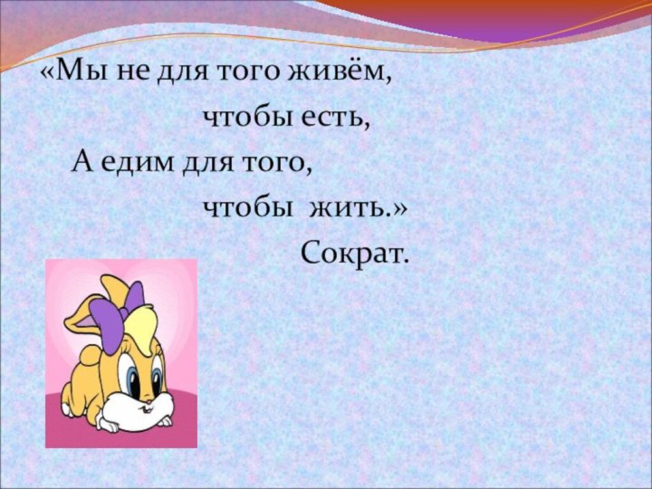 «Мы не для того живём, 					чтобы есть,	А едим для того, 					чтобы жить.»								Сократ.