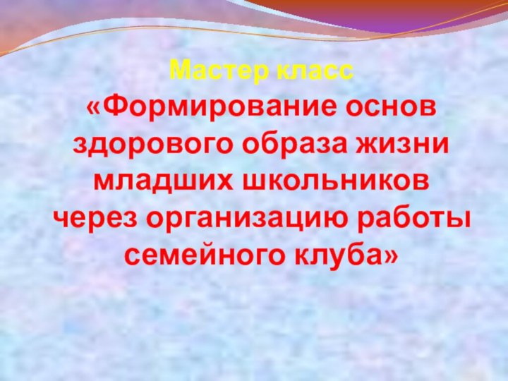 Мастер класс «Формирование основ здорового образа жизни  младших школьников  через организацию работы семейного клуба»