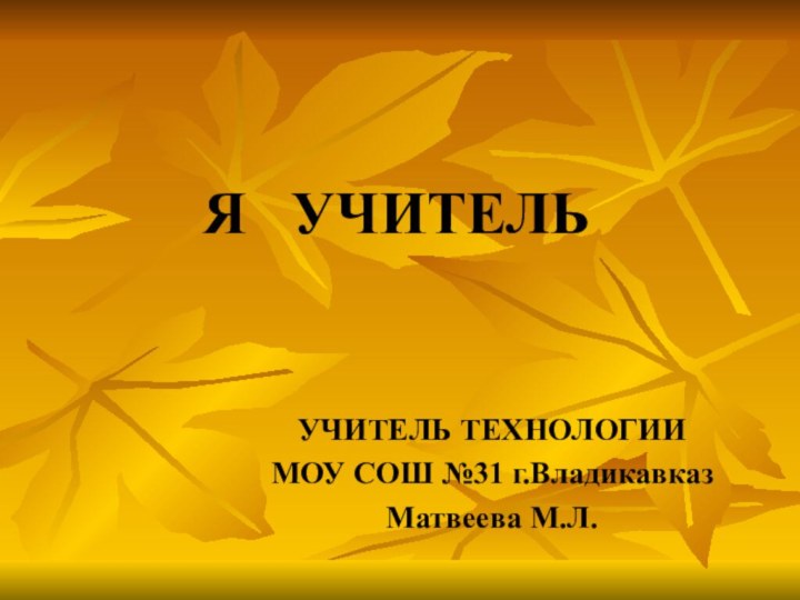 Я  УЧИТЕЛЬУЧИТЕЛЬ ТЕХНОЛОГИИМОУ СОШ №31 г.ВладикавказМатвеева М.Л.