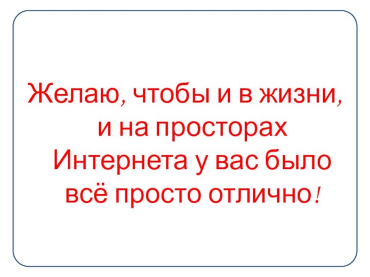 Желаю, чтобы и в жизни, и на просторах Интернета у вас было всё просто отлично!