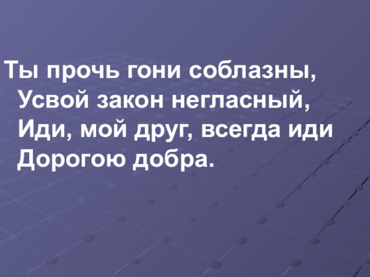 Ты прочь гони соблазны, Усвой закон негласный, Иди, мой друг, всегда иди Дорогою добра.