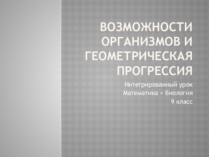 Возможности организмов и геометрическая прогрессияИнтегрированный урокМатематика + биология9 класс