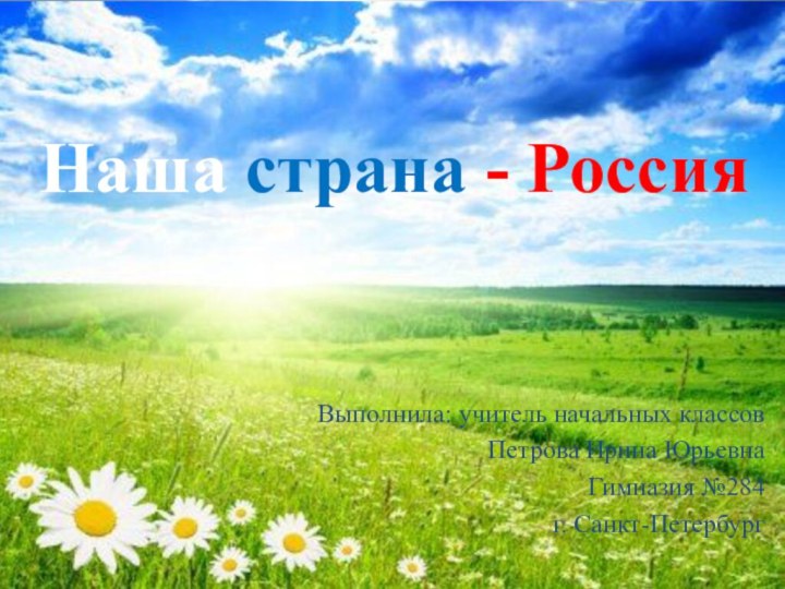 Наша страна - РоссияВыполнила: учитель начальных классов Петрова Ирина Юрьевна Гимназия №284 г. Санкт-Петербург