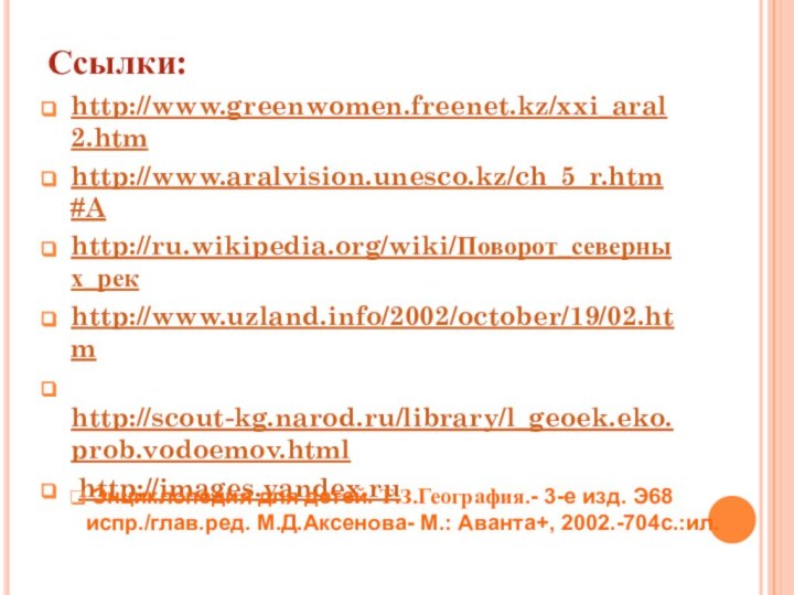 Ссылки:http://www.greenwomen.freenet.kz/xxi_aral2.htmhttp://www.aralvision.unesco.kz/ch_5_r.htm#Ahttp://ru.wikipedia.org/wiki/Поворот_северных_рекhttp://www.uzland.info/2002/october/19/02.htm http://scout-kg.narod.ru/library/l_geoek.eko.prob.vodoemov.html http://images.yandex.ru Энциклопедия для детей. Т.З.География.- 3-е изд. Э68 испр./глав.ред. М.Д.Аксенова- М.: Аванта+, 2002.-704с.:ил.