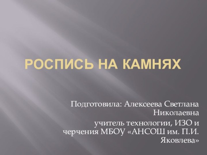 Роспись на камняхПодготовила: Алексеева Светлана Николаевнаучитель технологии, ИЗО и черчения МБОУ «АНСОШ им. П.И. Яковлева»