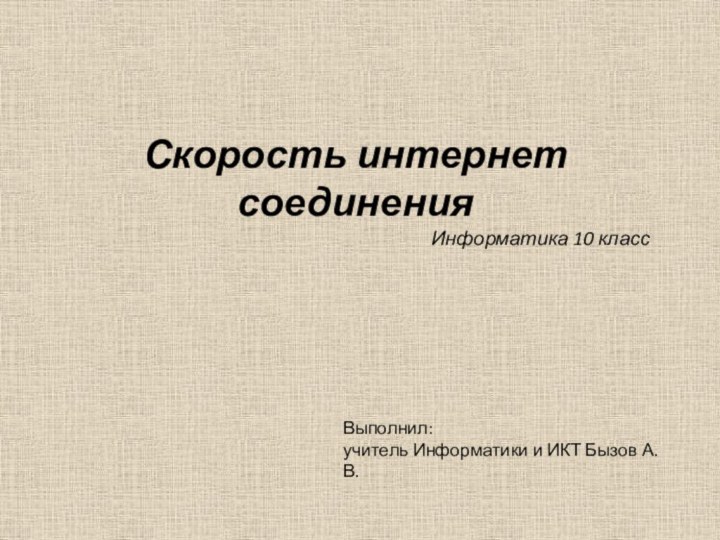 Скорость интернет соединенияИнформатика 10 классВыполнил:учитель Информатики и ИКТ Бызов А. В.