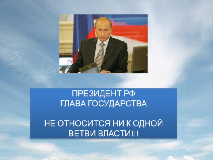 ПРЕЗИДЕНТ РФГЛАВА ГОСУДАРСТВАНЕ ОТНОСИТСЯ НИ К ОДНОЙ ВЕТВИ ВЛАСТИ!!!