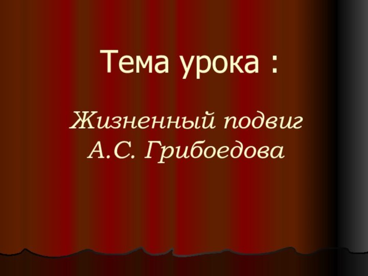 Тема урока :Жизненный подвиг А.С. Грибоедова