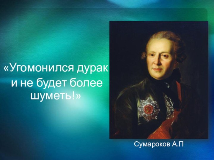 «Угомонился дурак и не будет более шуметь!»Сумароков А.П