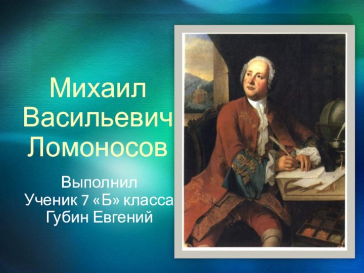 Михаил Васильевич ЛомоносовВыполнил Ученик 7 «Б» классаГубин Евгений