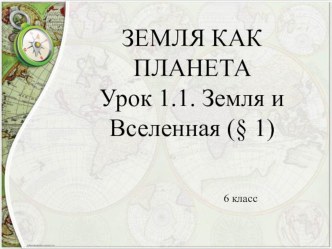 ЗЕМЛЯ КАК ПЛАНЕТА Урок 1.1. Земля и Вселенная (§ 1) 6 класс