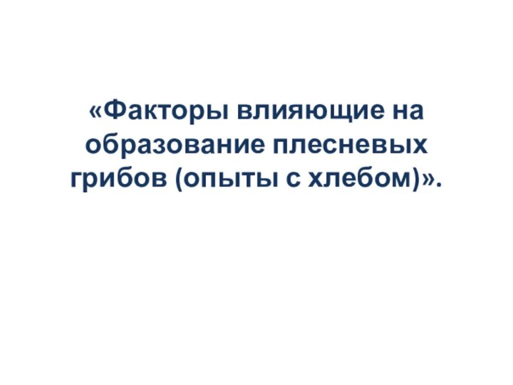 «Факторы влияющие на образование плесневых грибов (опыты с хлебом)».