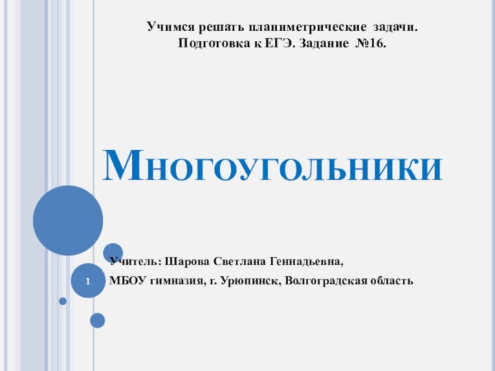 МногоугольникиУчитель: Шарова Светлана Геннадьевна,МБОУ гимназия, г. Урюпинск, Волгоградская областьУчимся решать планиметрические задачи.