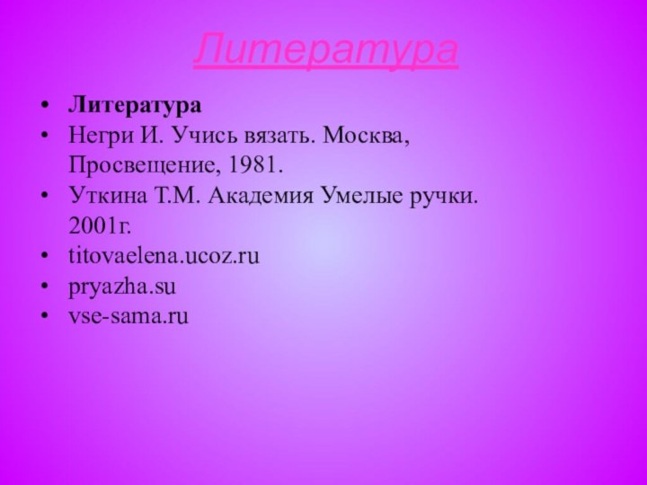 ЛитератураЛитератураНегри И. Учись вязать. Москва, Просвещение, 1981.Уткина Т.М. Академия Умелые ручки. 2001г.titovaelena.ucoz.rupryazha.suvse-sama.ru