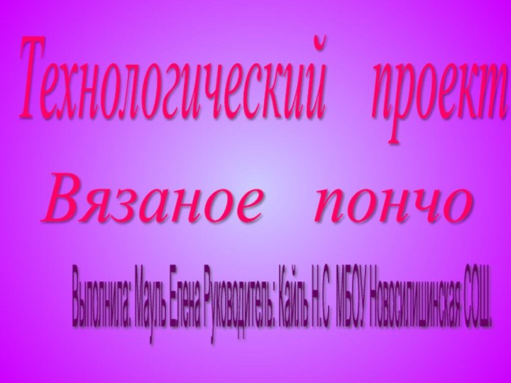 Вязаное  пончо Технологический  проект Выполнила: Мауль Елена Руководитель: Кайль Н.С МБОУ Новосилишинская СОШ.