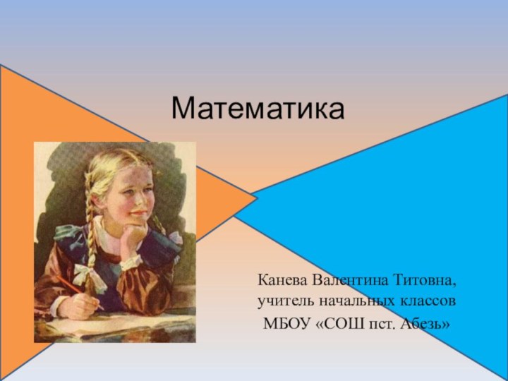 Математика Канева Валентина Титовна, учитель начальных классовМБОУ «СОШ пст. Абезь»