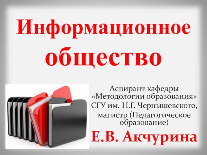 Информационное обществоАспирант кафедры «Методологии образования»СГУ им. Н.Г. Чернышевского,магистр (Педагогическое образование)Е.В. Акчурина