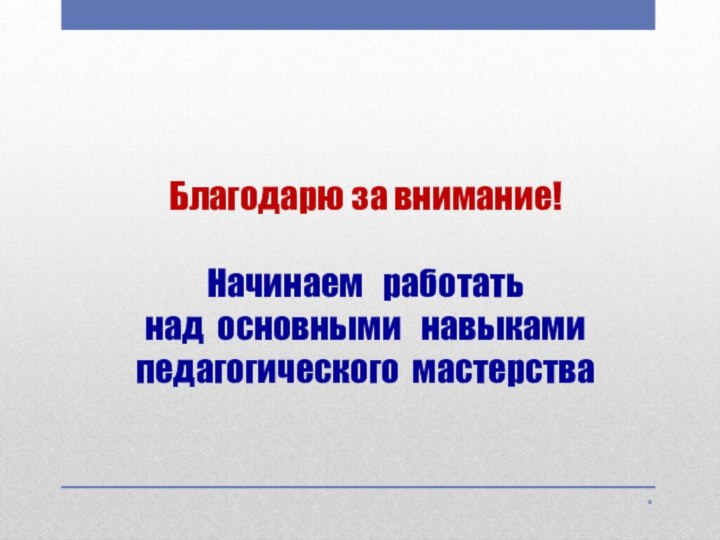 Благодарю за внимание!  Начинаем  работать   над основными  навыками  педагогического мастерства*