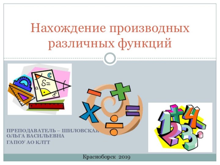 Преподаватель – Шиловская Ольга ВасильевнаГАПОУ АО КЛТТНахождение производных различных функцийКрасноборск 2019