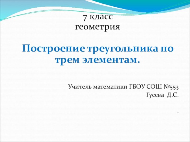 7 класс  геометрияПостроение треугольника по трем элементам.Учитель математики ГБОУ СОШ №553 Гусева Д.С..