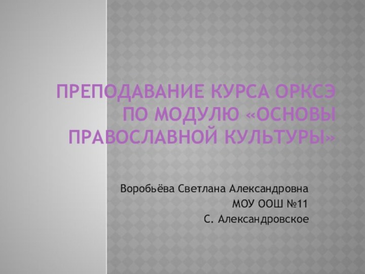 Преподавание курса ОРКСЭ по модулю «Основы православной культуры»Воробьёва Светлана Александровна МОУ ООШ №11С. Александровское