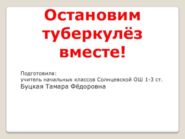 Остановим туберкулёз вместе! Подготовила: учитель начальных классов Солнцевской ОШ 1-3 ст.Буцкая Тамара Фёдоровна