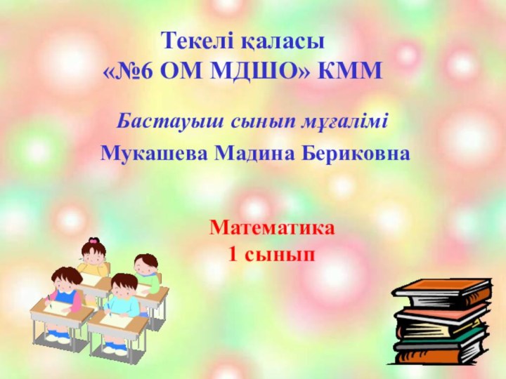 Текелі қаласы  «№6 ОМ МДШО» КММБастауыш сынып мұғалімі Мукашева Мадина БериковнаМатематика 1 сынып