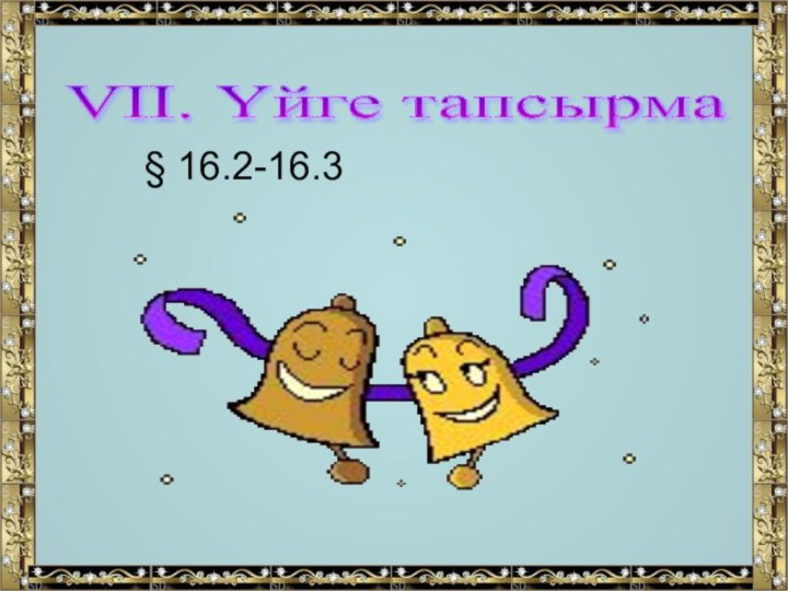 VІІ. Үйге тапсырма     § 16.2-16.3