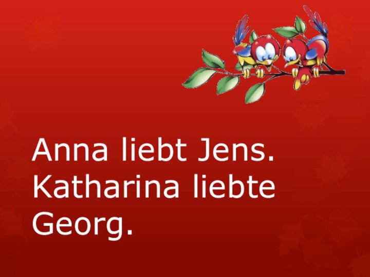 Anna liebt Jens. Katharina liebte Georg.