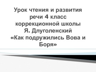 Презентация к уроку чтения и развития речи в 4 классе специальной (коррекционной) школы VIII вида. Тема урока: Я. Длуголенский Как подружились Вова и Боря