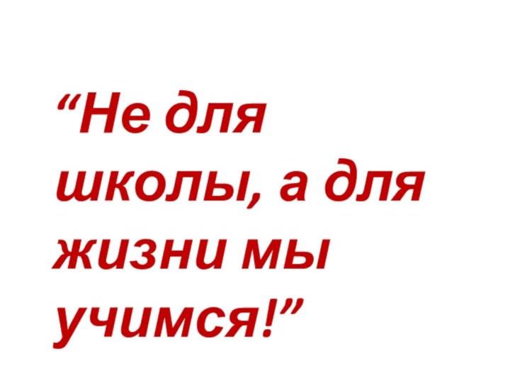 “Не для школы, а для жизни мы учимся!”