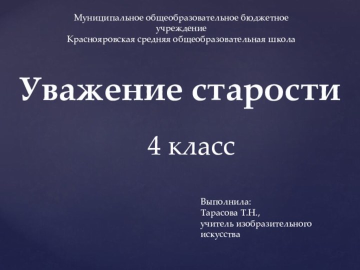 Уважение старостиМуниципальное общеобразовательное бюджетное учреждениеКраснояровская средняя общеобразовательная школаВыполнила: Тарасова Т.Н., учитель изобразительного искусства 4 класс