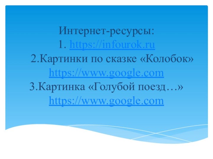 Интернет-ресурсы: 1. https://infourok.ru   2.Картинки по сказке «Колобок» https://www.google.com 3.Картинка «Голубой поезд…» https://www.google.com