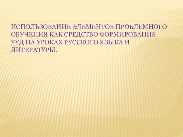 Использование элементов проблемного обучения как средство формирования УУД на уроках русского языка и литературы.