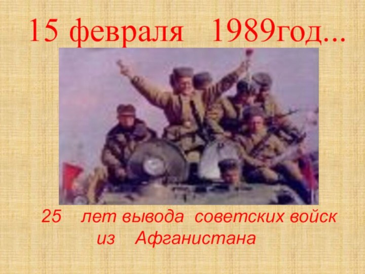 15 февраля  1989год...лет вывода советских войск из  Афганистана
